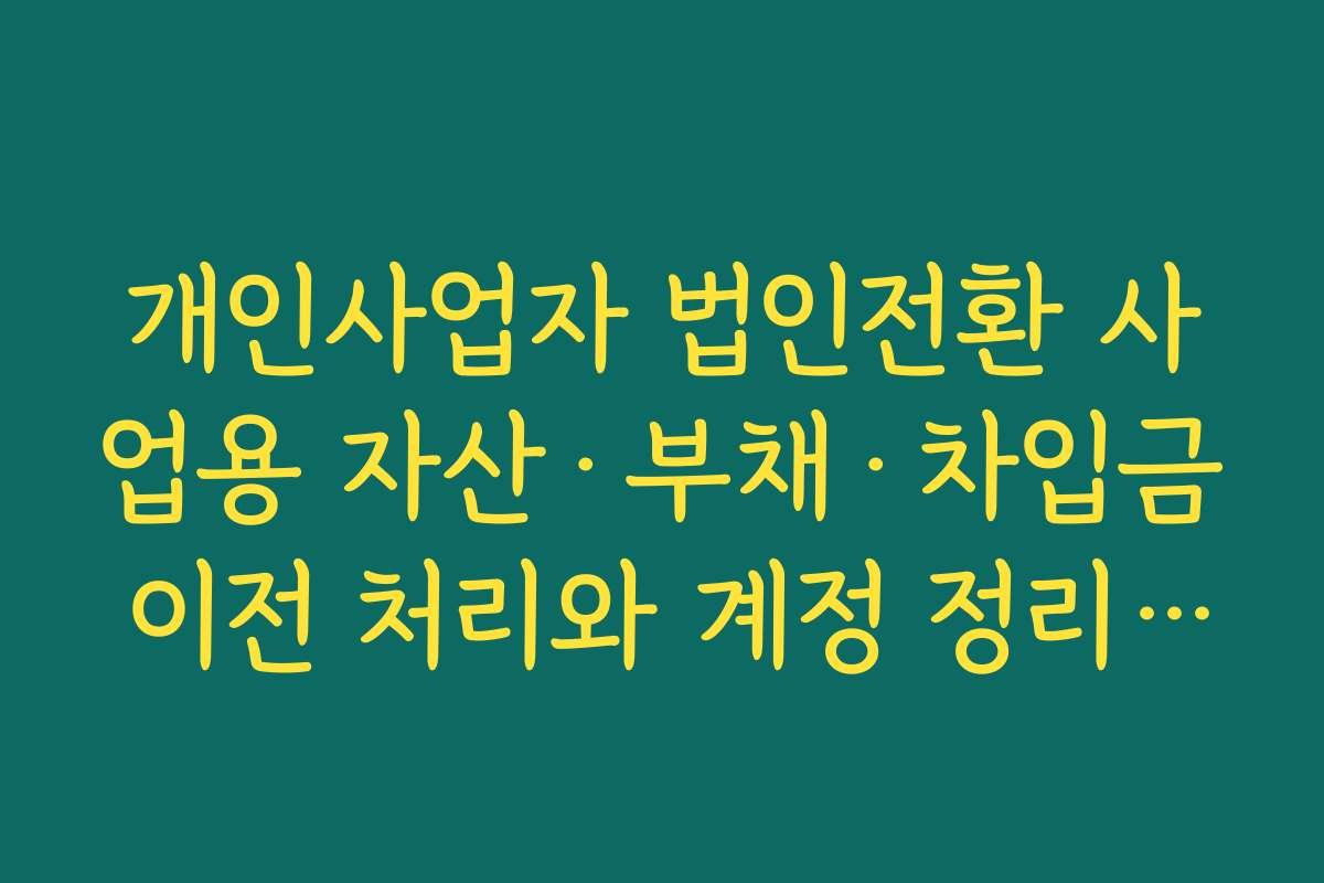 개인사업자 법인전환 사업용 자산·부채·차입금 이전 처리와 계정 정리 방법