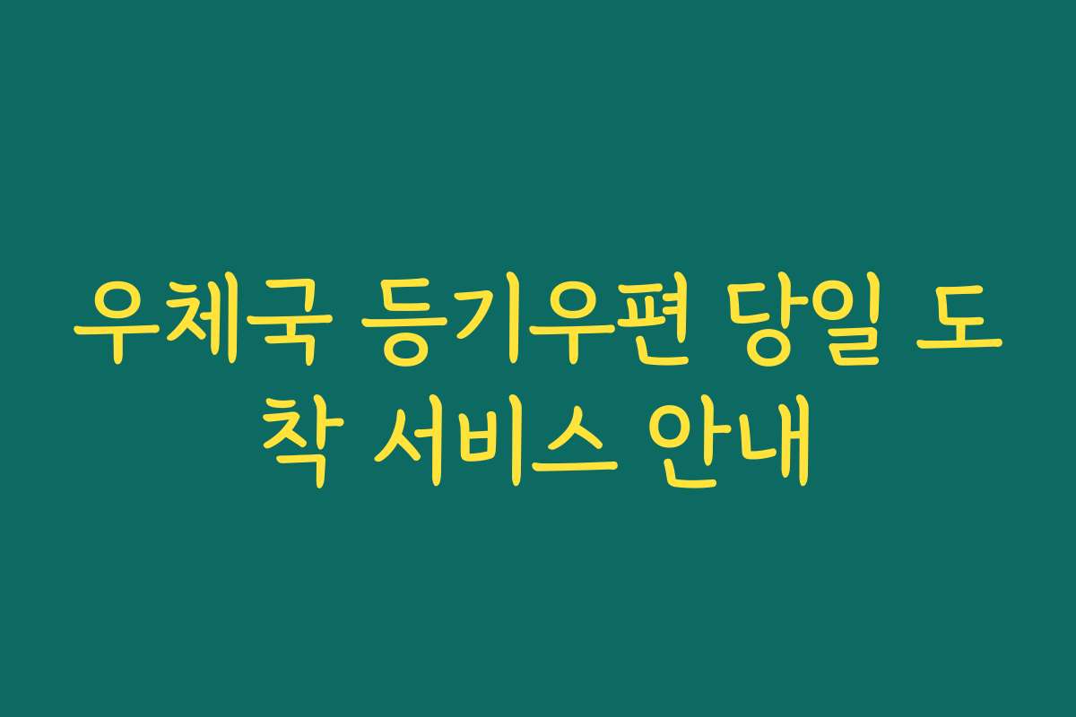 우체국 등기우편 당일 도착 서비스 안내