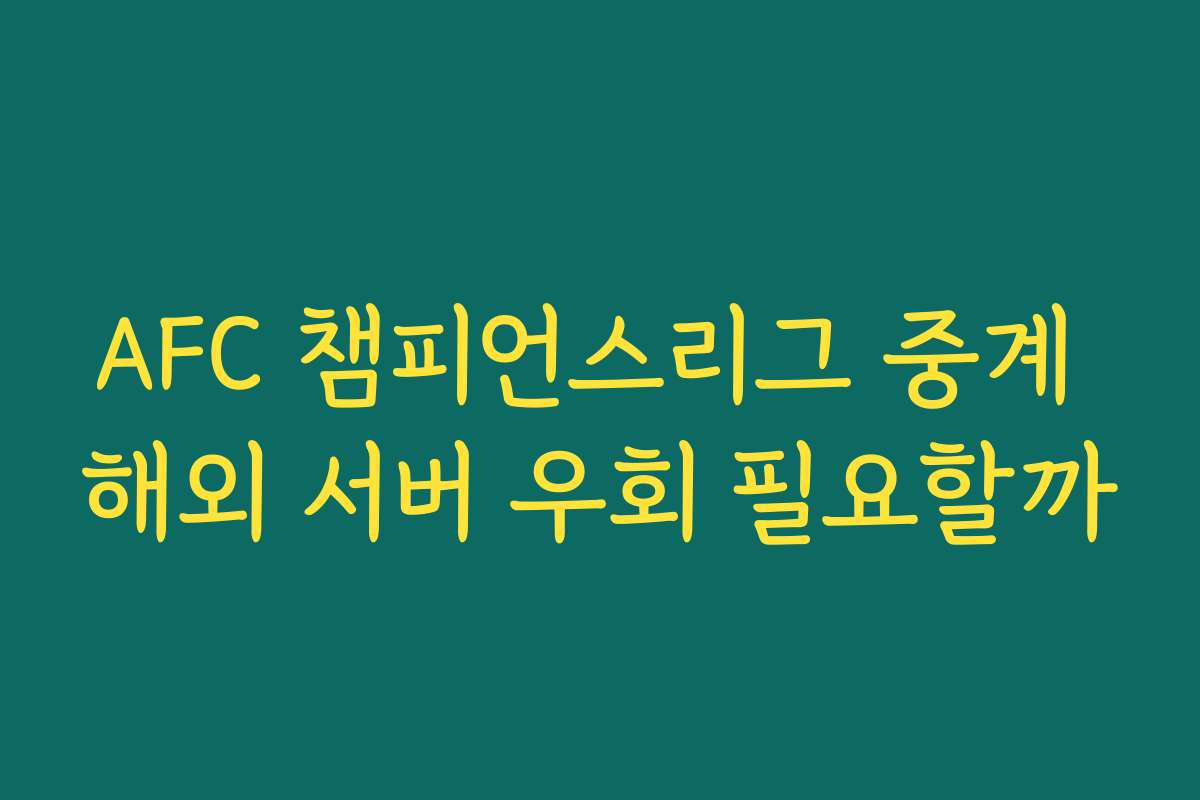 AFC 챔피언스리그 중계 해외 서버 우회 필요할까