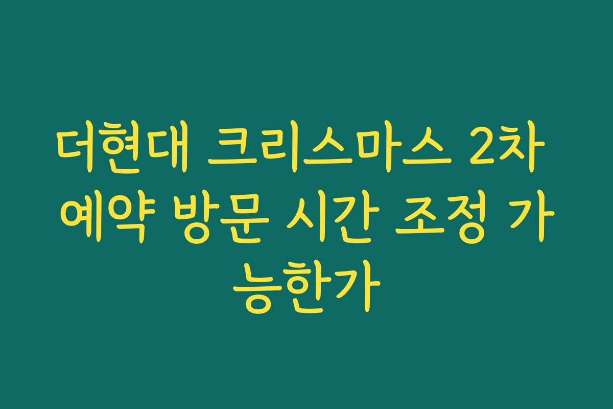 더현대 크리스마스 2차 예약 방문 시간 조정 가능한가