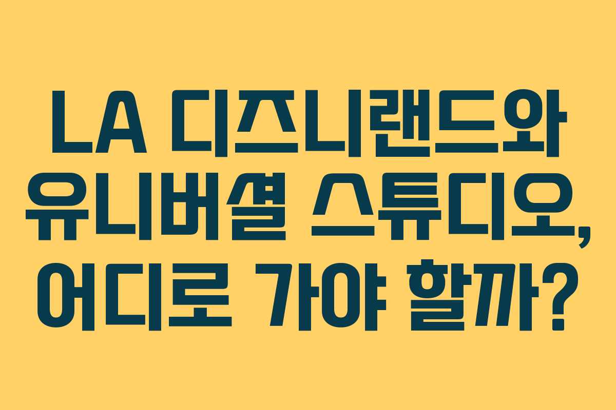 LA 디즈니랜드와 유니버셜 스튜디오, 어디로 가야 할까?