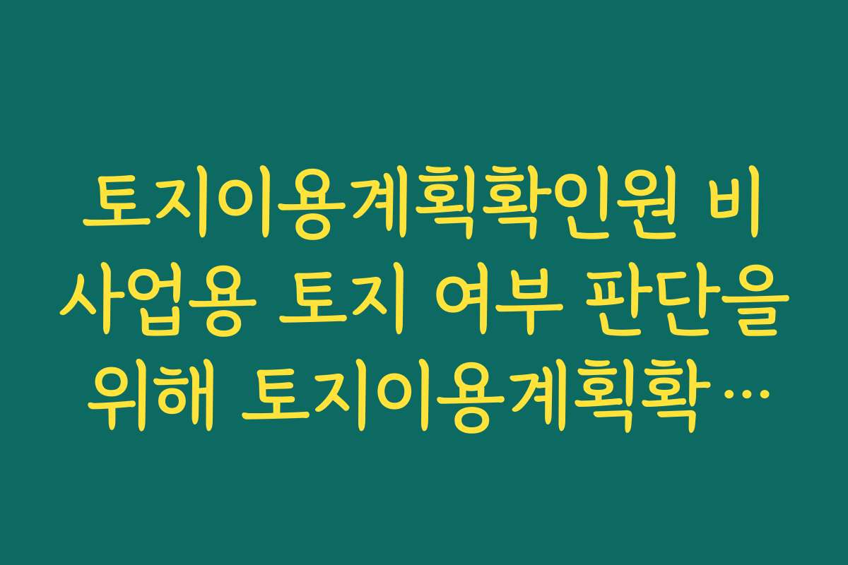 토지이용계획확인원 비사업용 토지 여부 판단을 위해 토지이용계획확인원에서 확인할 데이터 정리