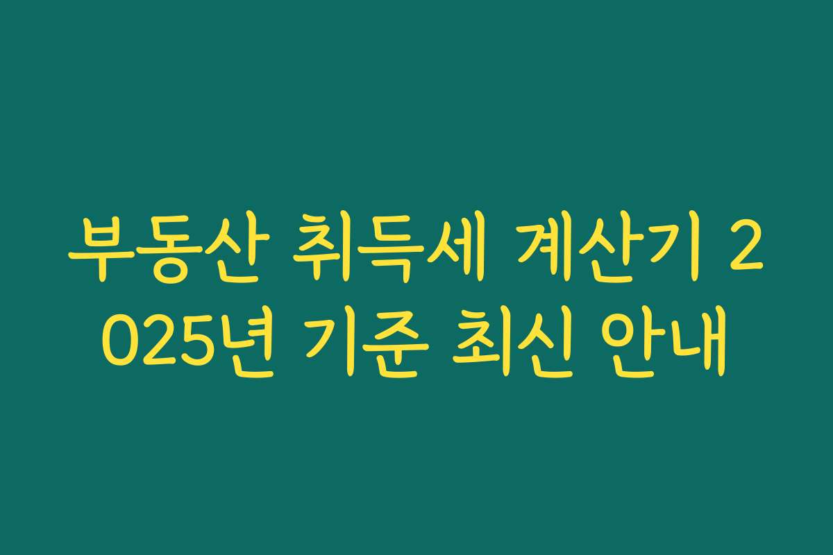 부동산 취득세 계산기 2025년 기준 최신 안내