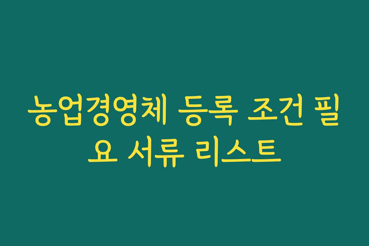 농업경영체 등록 조건 필요 서류 리스트