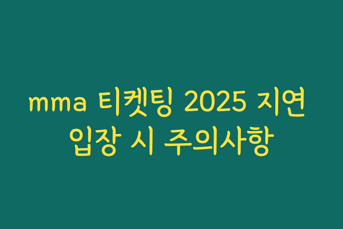 mma 티켓팅 2025 지연 입장 시 주의사항