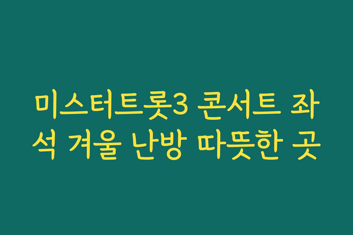 미스터트롯3 콘서트 좌석 겨울 난방 따뜻한 곳
