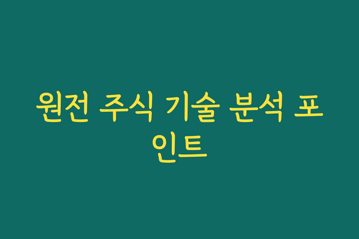 원전 주식 기술 분석 포인트