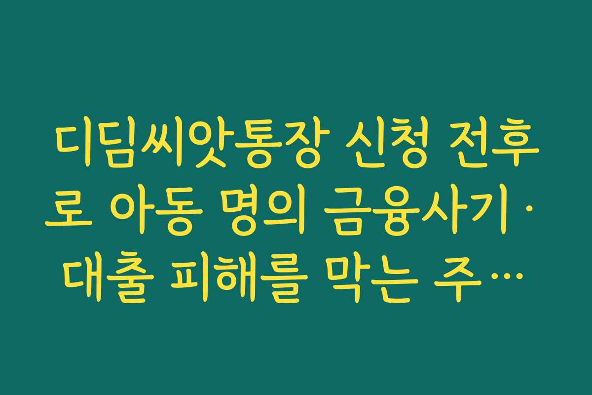 디딤씨앗통장 신청 전후로 아동 명의 금융사기·대출 피해를 막는 주의사항