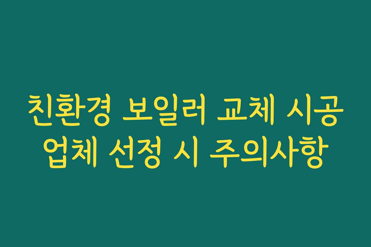 친환경 보일러 교체 시공업체 선정 시 주의사항