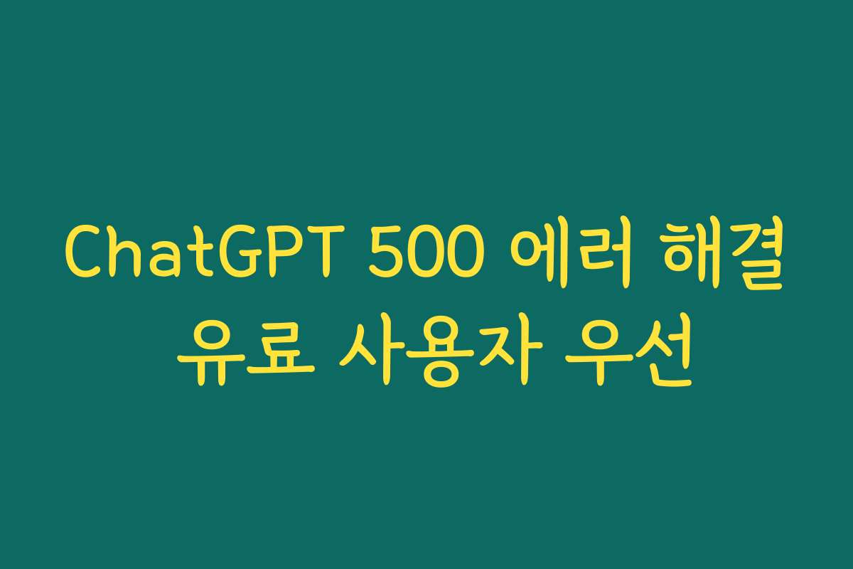ChatGPT 500 에러 해결 유료 사용자 우선