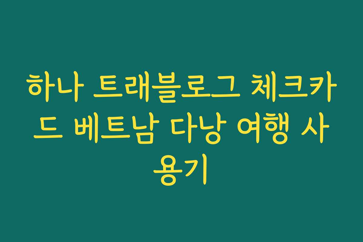 하나 트래블로그 체크카드 베트남 다낭 여행 사용기