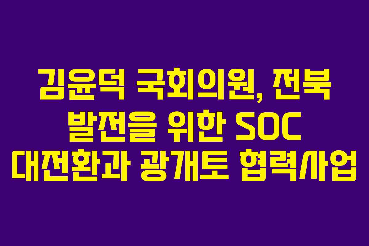 김윤덕 국회의원, 전북 발전을 위한 SOC 대전환과 광개토 협력사업
