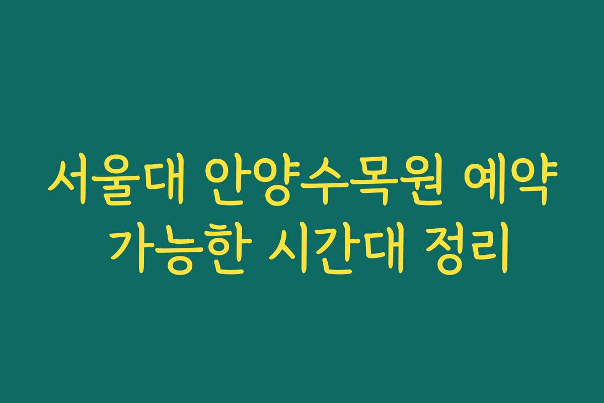 서울대 안양수목원 예약 가능한 시간대 정리 서울대 안양수목원 예약 가능한 시간대 정리