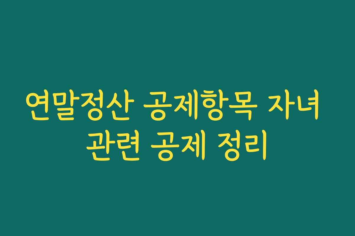 연말정산 공제항목 자녀 관련 공제 정리