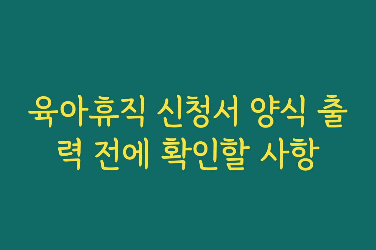 육아휴직 신청서 양식 출력 전에 확인할 사항