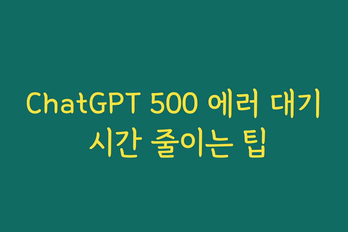 ChatGPT 500 에러 대기 시간 줄이는 팁