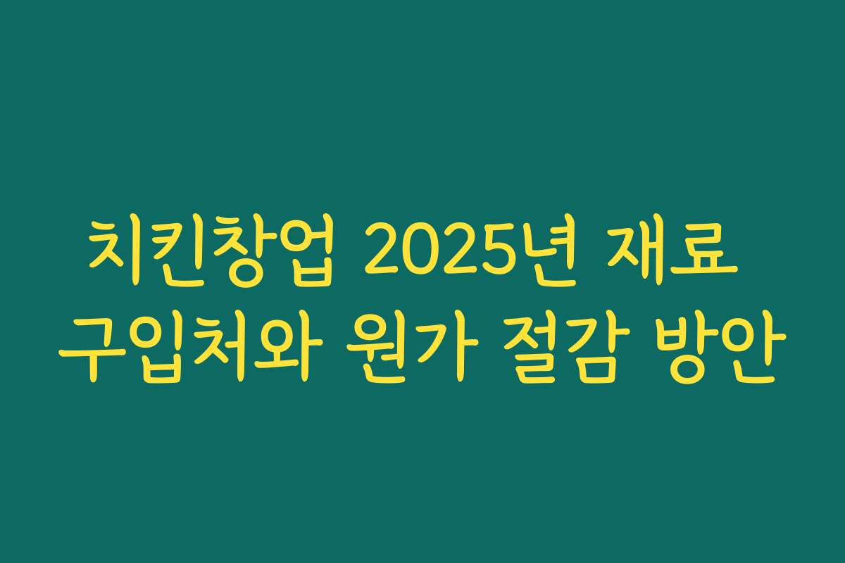 치킨창업 2025년 재료 구입처와 원가 절감 방안