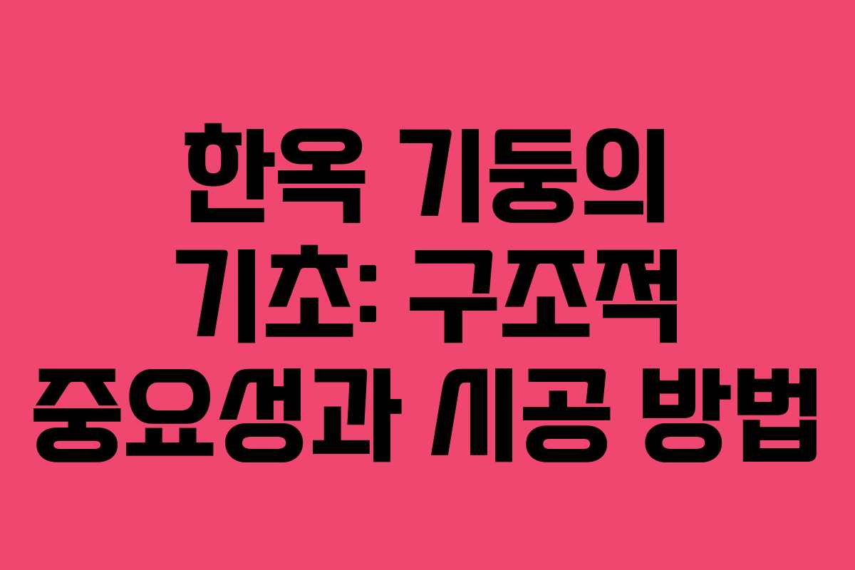 한옥 기둥의 기초: 구조적 중요성과 시공 방법