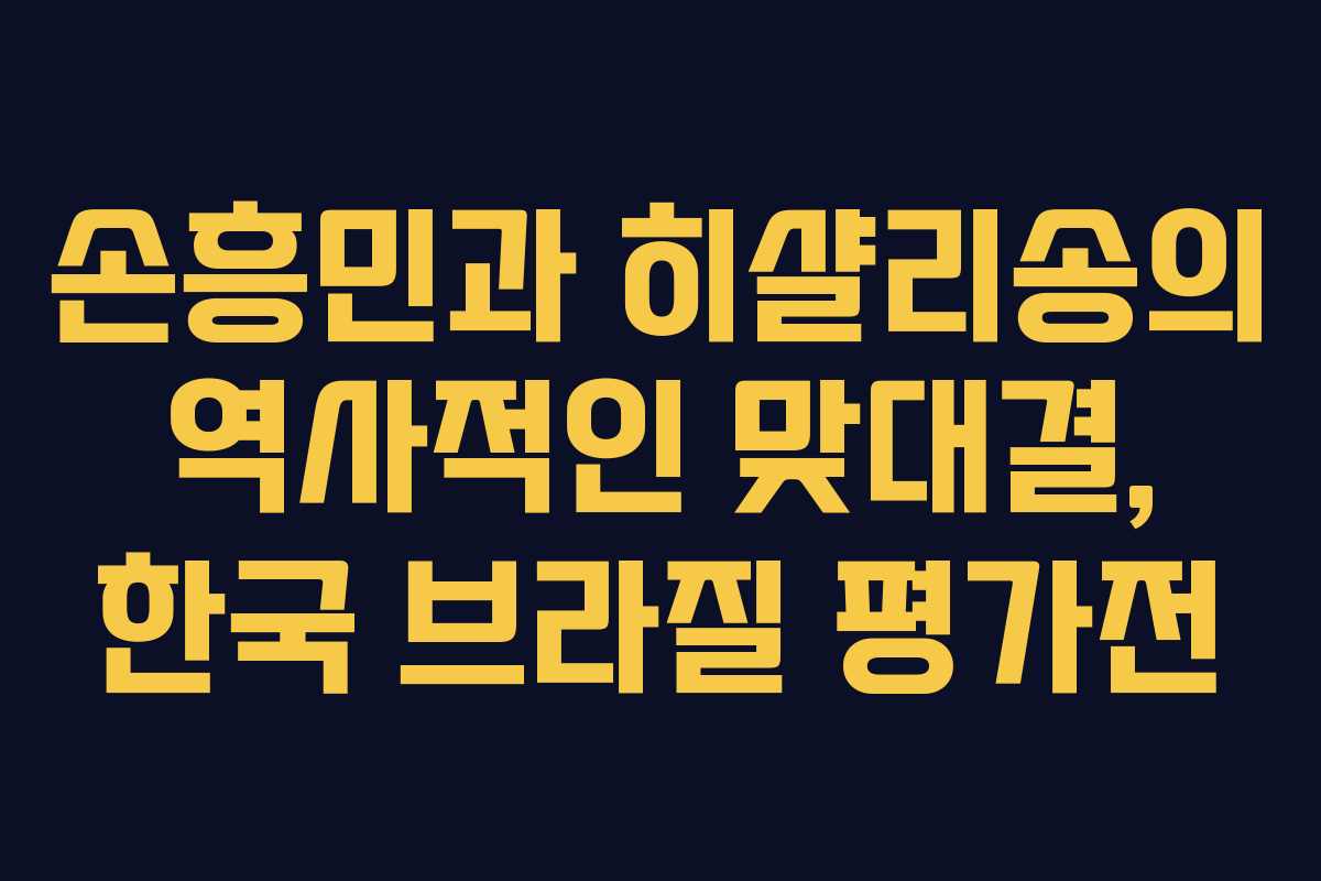 손흥민과 히샬리송의 역사적인 맞대결, 한국 브라질 평가전