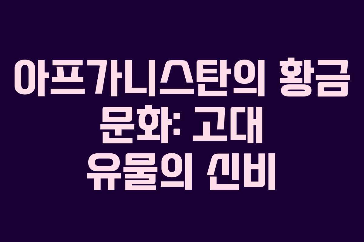아프가니스탄의 황금 문화: 고대 유물의 신비 아프가니스탄의 황금 문화: 고대 유물의 신비