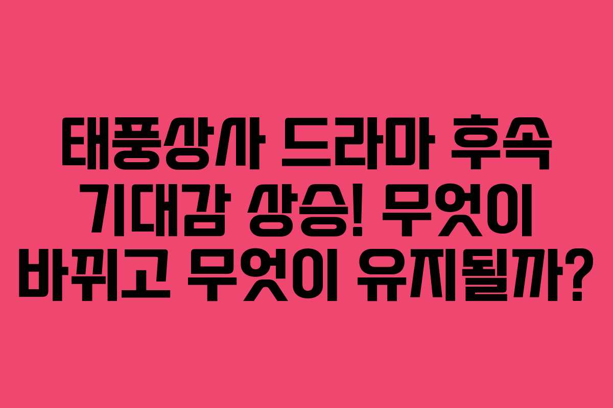 태풍상사 드라마 후속 기대감 상승! 무엇이 바뀌고 무엇이 유지될까?