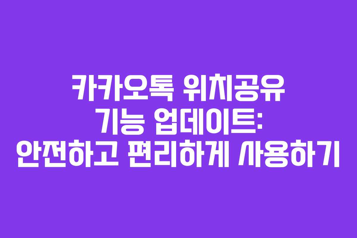 카카오톡 위치공유 기능 업데이트: 안전하고 편리하게 사용하기