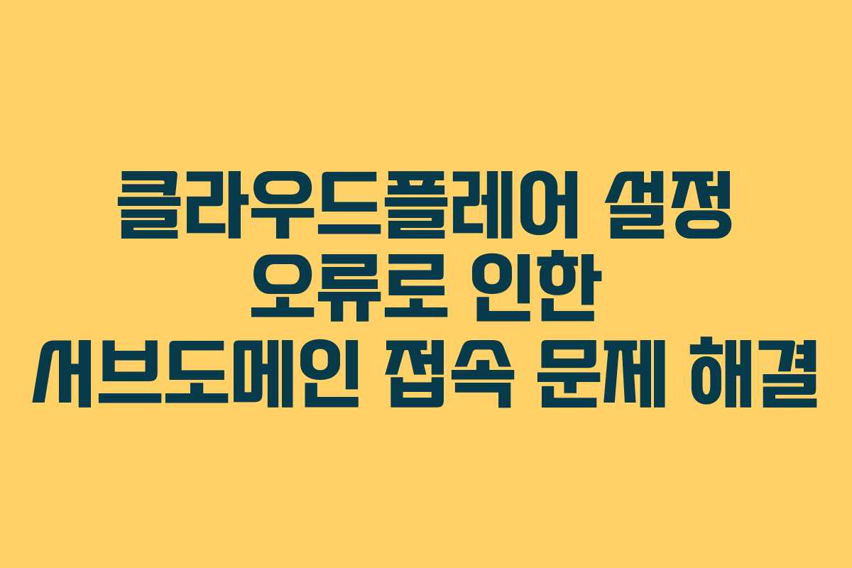 클라우드플레어 설정 오류로 인한 서브도메인 접속 문제 해결