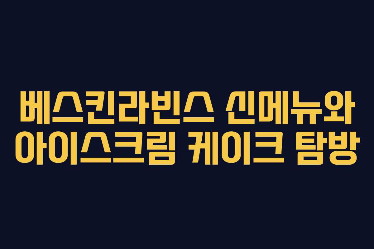 베스킨라빈스 신메뉴와 아이스크림 케이크 탐방