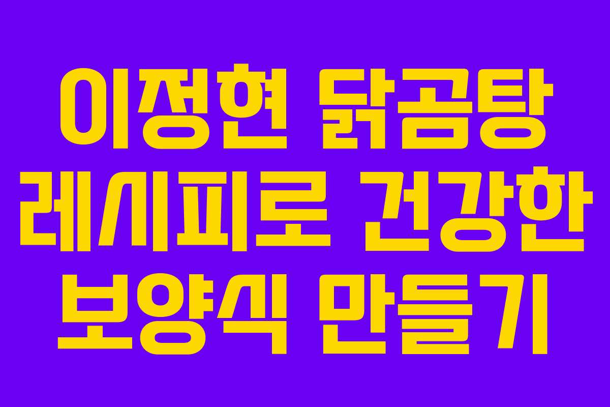 이정현 닭곰탕 레시피로 건강한 보양식 만들기