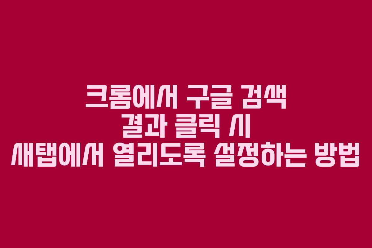 크롬에서 구글 검색 결과 클릭 시 새탭에서 열리도록 설정하는 방법