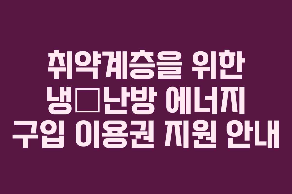 취약계층을 위한 냉‧난방 에너지 구입 이용권 지원 안내