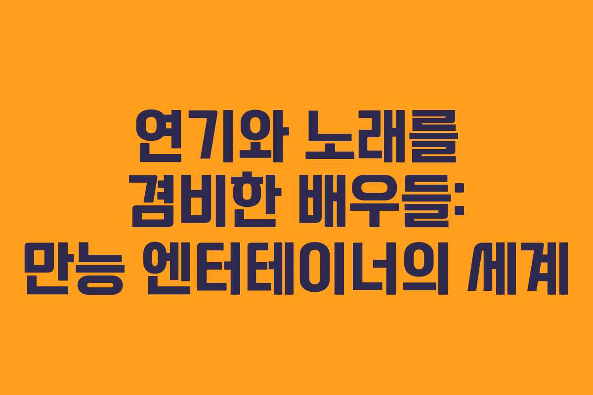 연기와 노래를 겸비한 배우들: 만능 엔터테이너의 세계