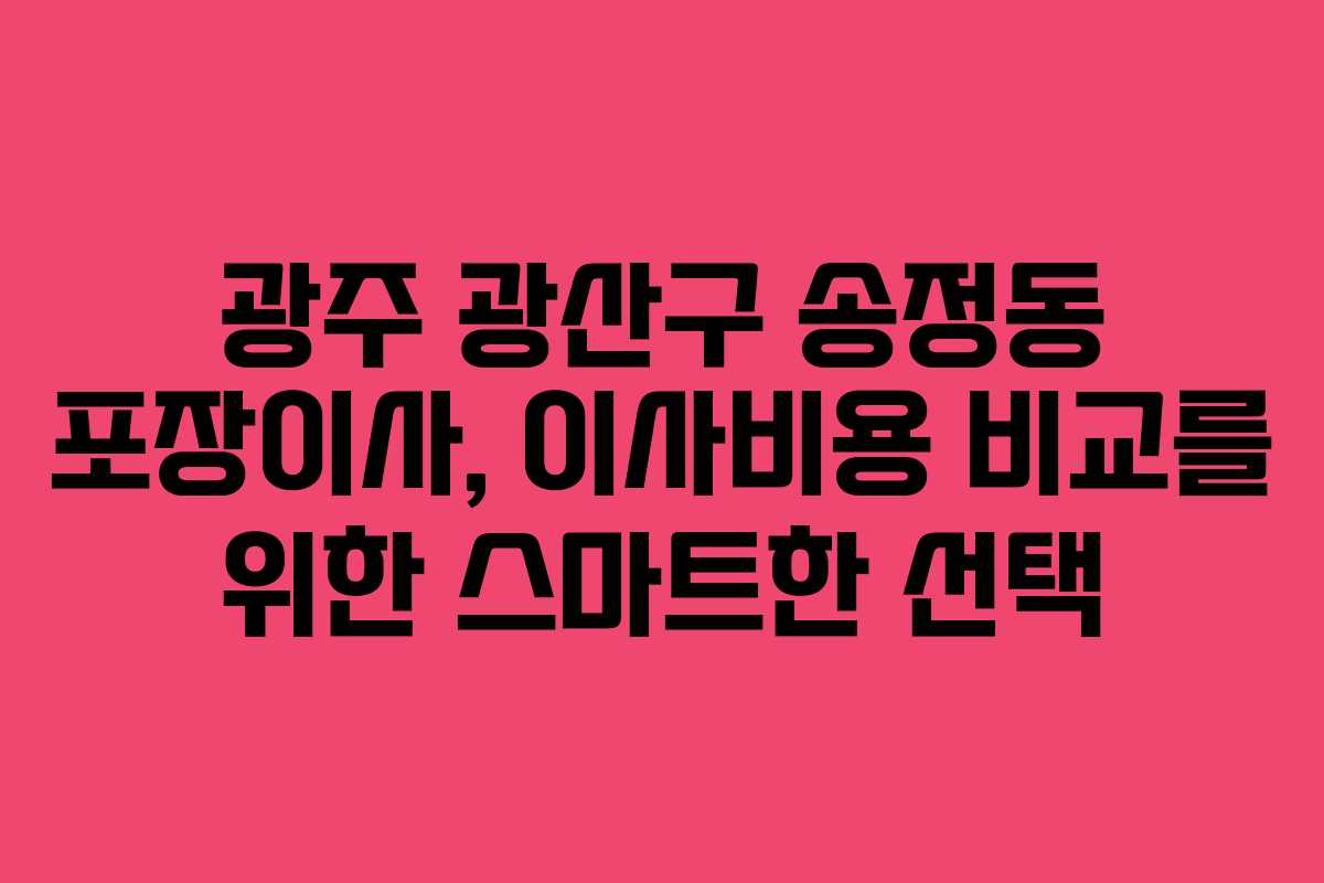 광주 광산구 송정동 포장이사, 이사비용 비교를 위한 스마트한 선택