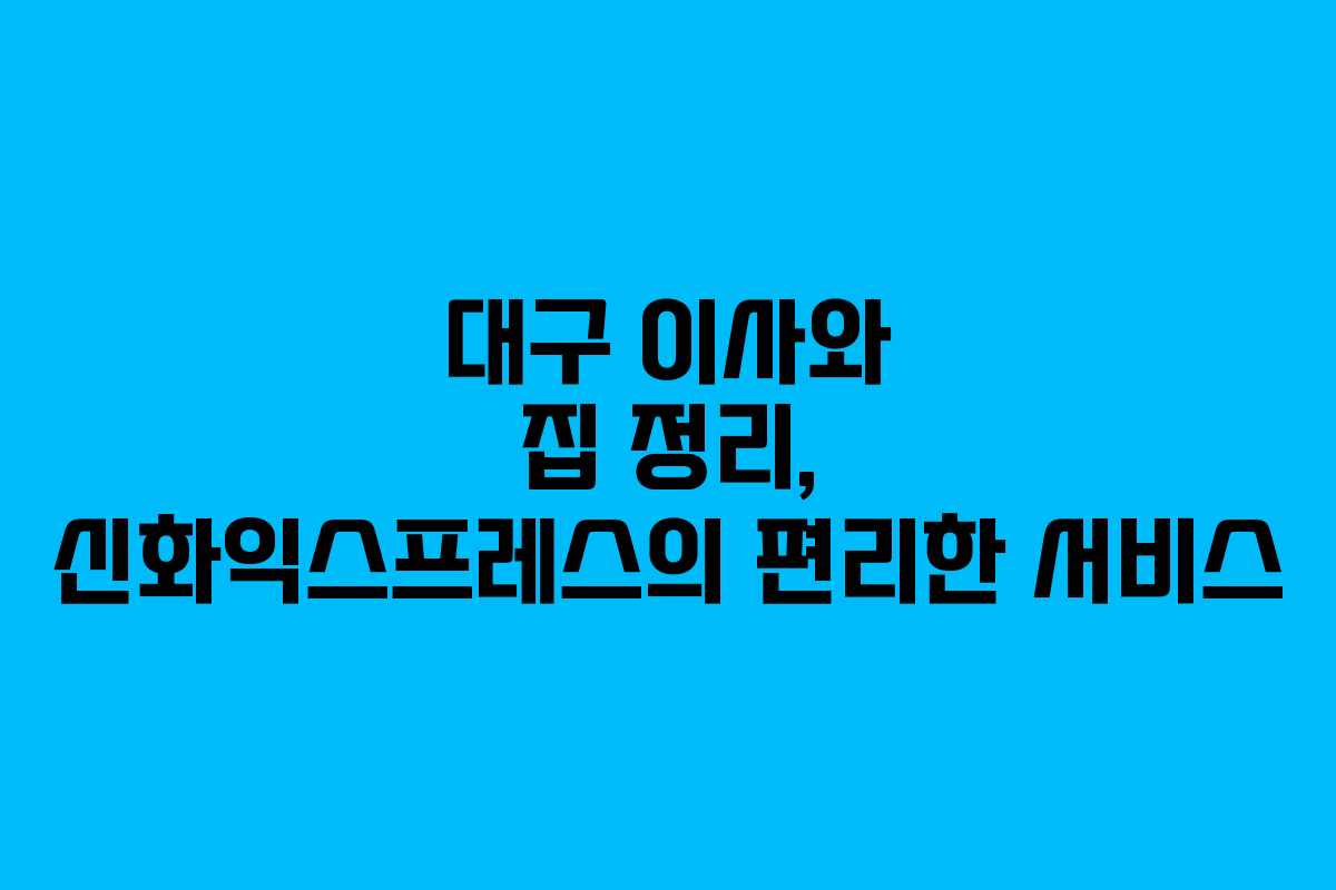 대구 이사와 집 정리, 신화익스프레스의 편리한 서비스 대구 이사와 집 정리, 신화익스프레스의 편리한 서비스