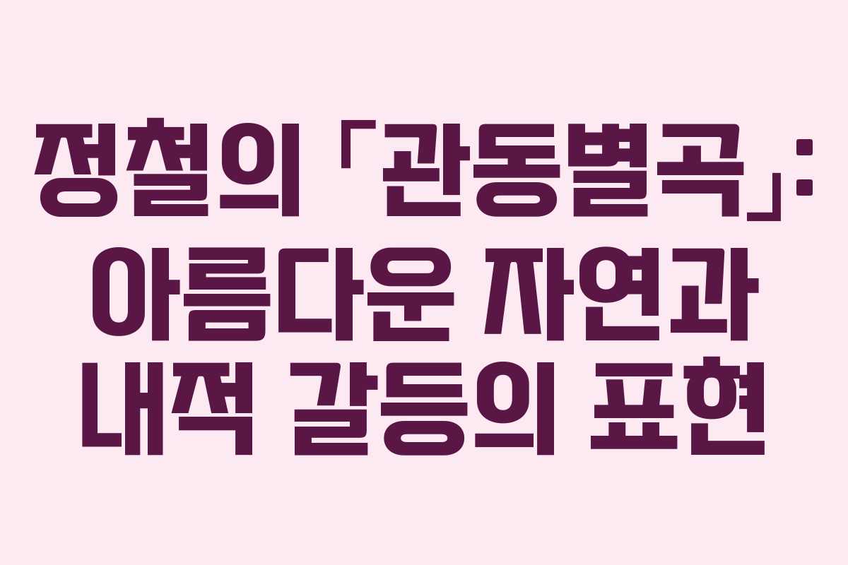 정철의 「관동별곡」: 아름다운 자연과 내적 갈등의 표현 정철의 「관동별곡」: 아름다운 자연과 내적 갈등의 표현