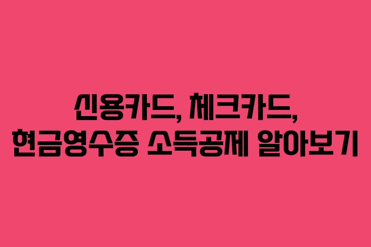 신용카드, 체크카드, 현금영수증 소득공제 알아보기 신용카드, 체크카드, 현금영수증 소득공제 알아보기