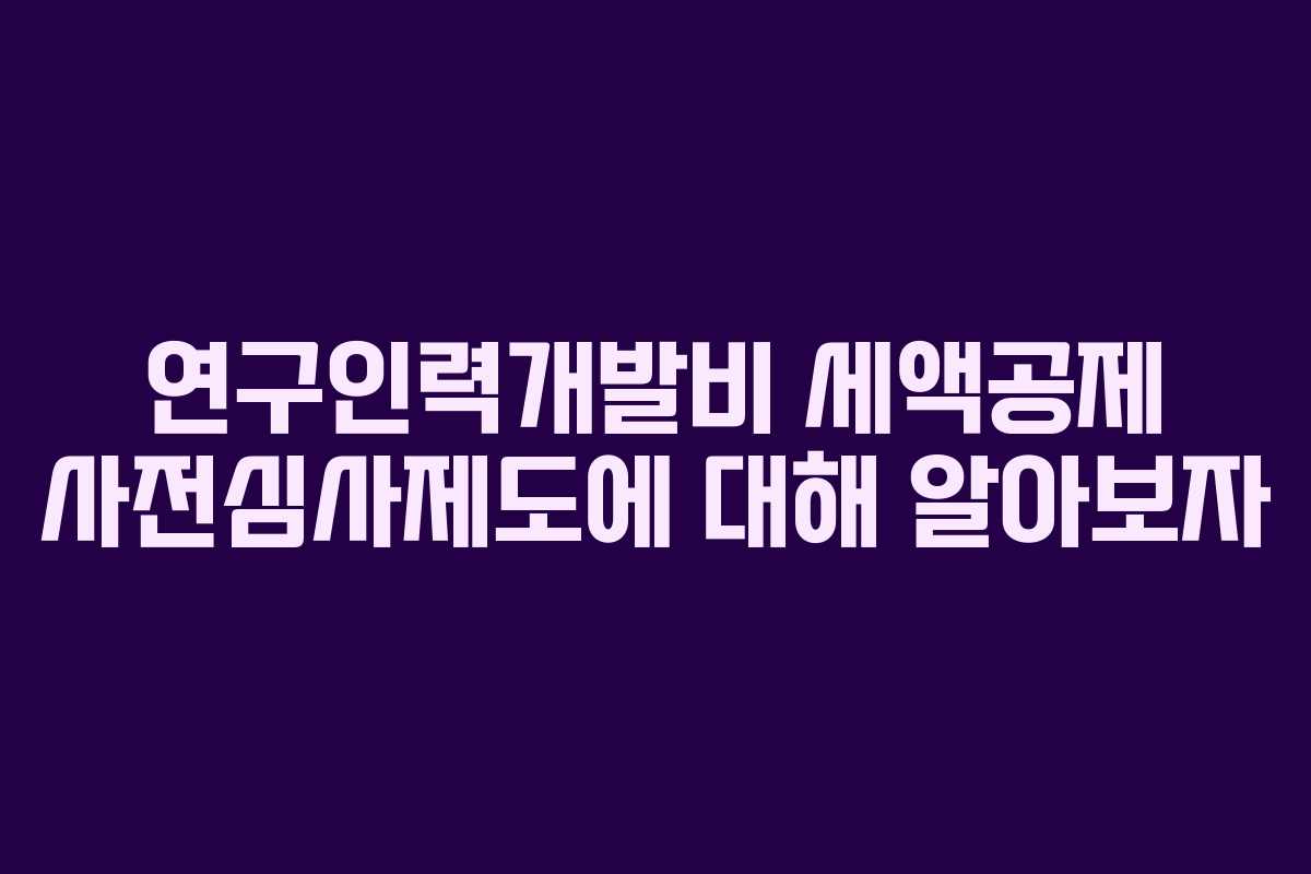 연구인력개발비 세액공제 사전심사제도에 대해 알아보자