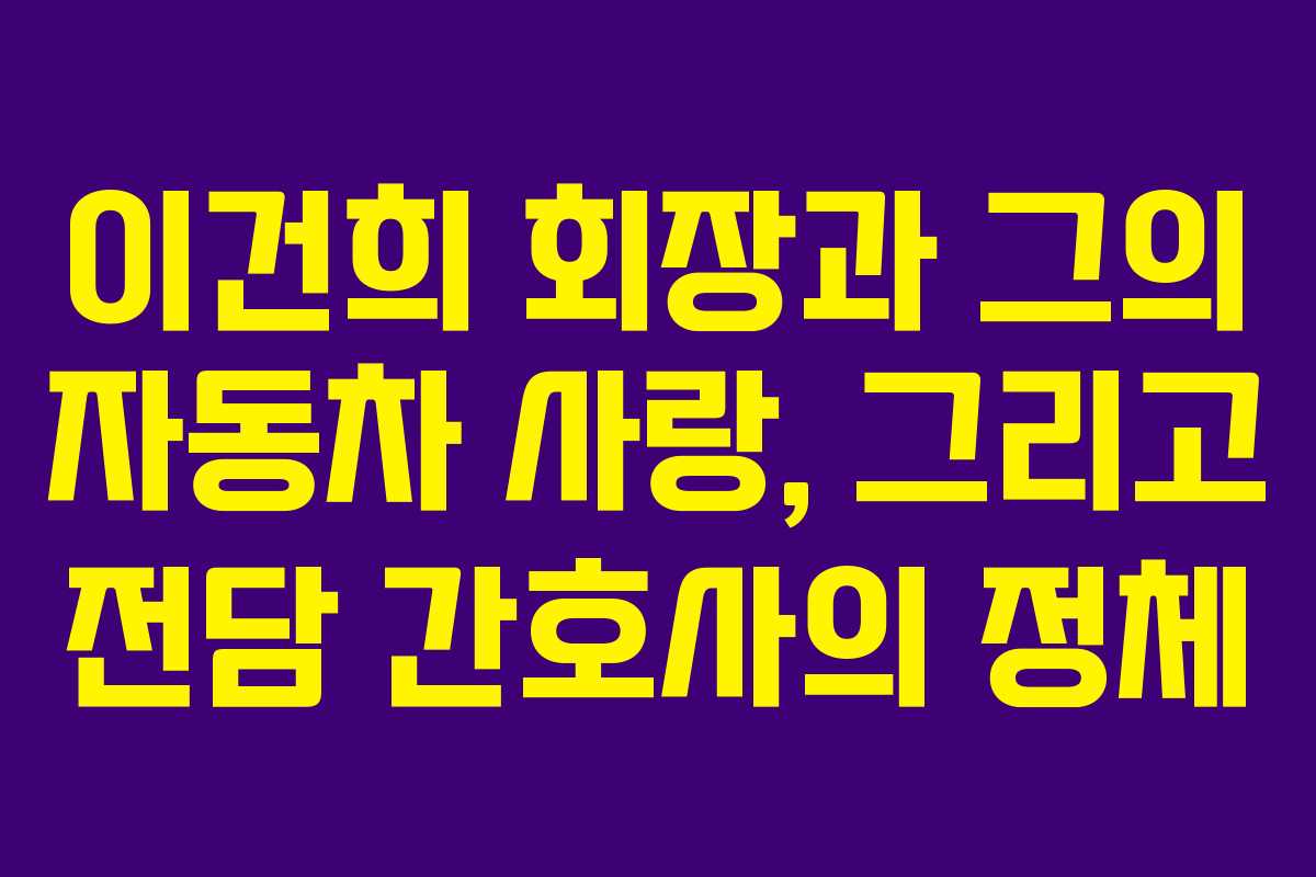 이건희 회장과 그의 자동차 사랑, 그리고 전담 간호사의 정체