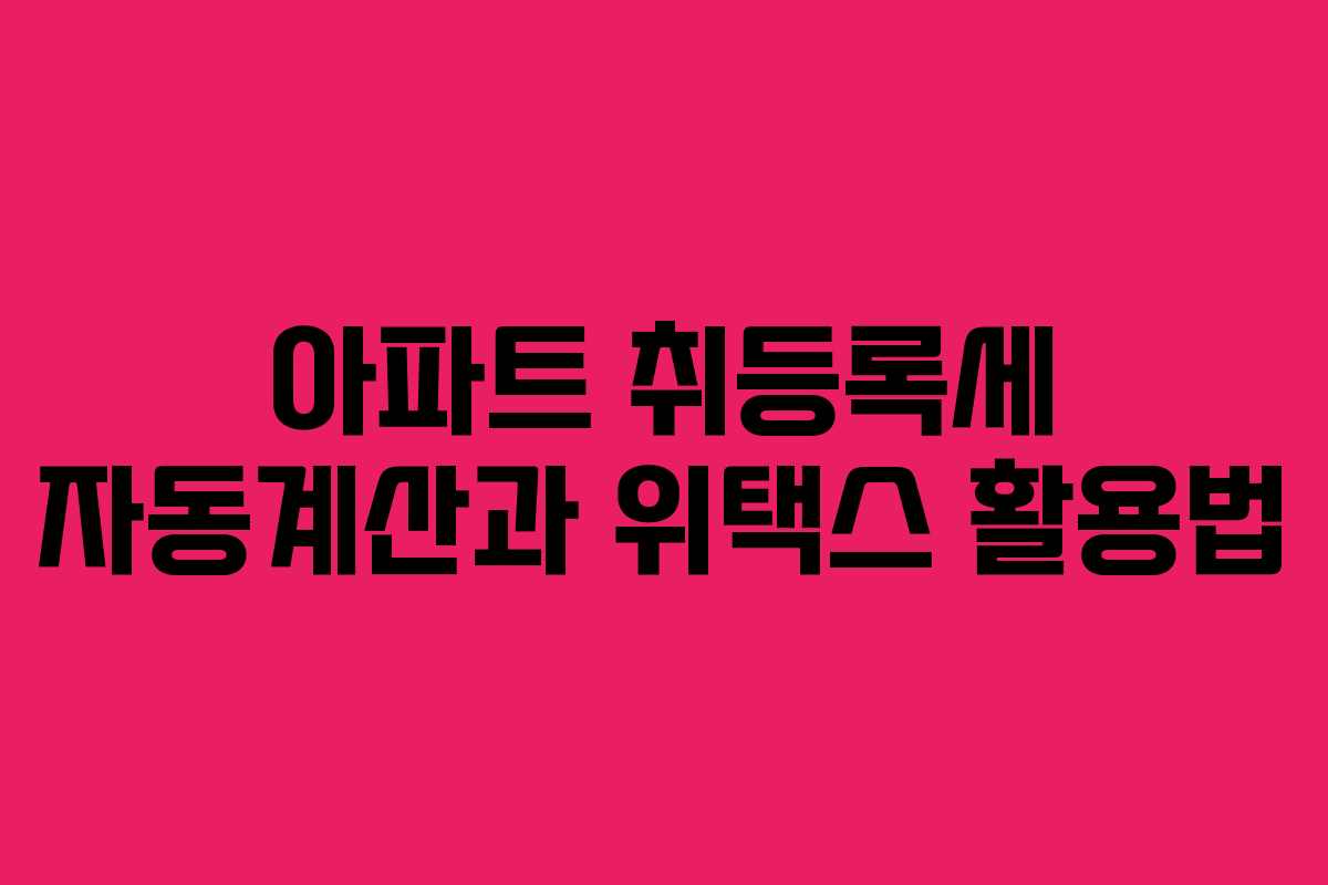 아파트 취등록세 자동계산과 위택스 활용법 아파트 취등록세 자동계산과 위택스 활용법