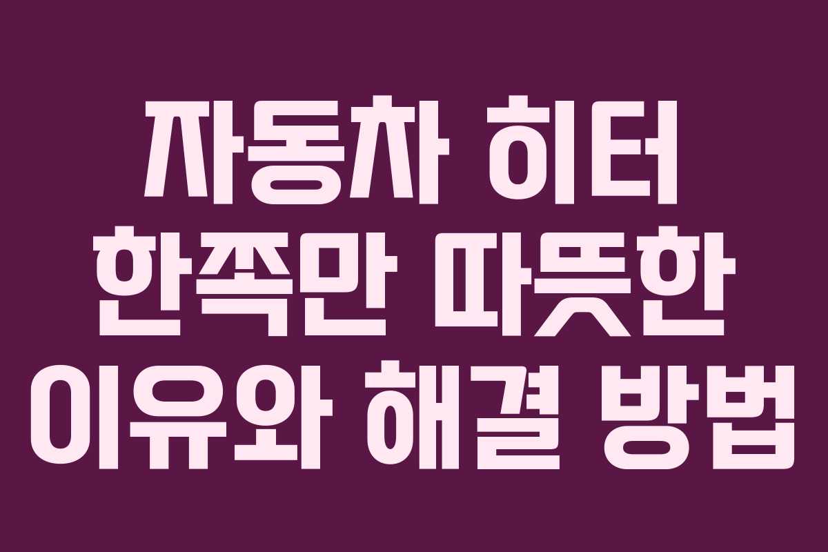 자동차 히터 한쪽만 따뜻한 이유와 해결 방법