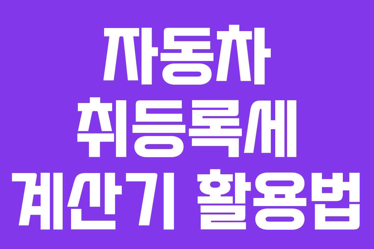 자동차 취등록세 계산기 활용법