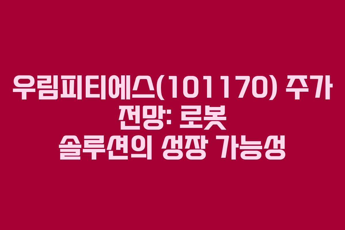 우림피티에스(101170) 주가 전망: 로봇 솔루션의 성장 가능성