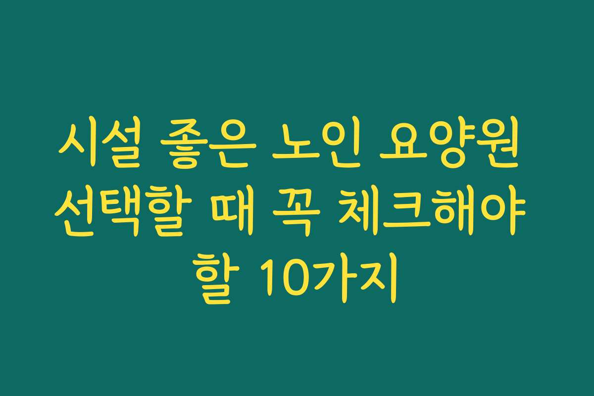 시설 좋은 노인 요양원 선택할 때 꼭 체크해야 할 10가지