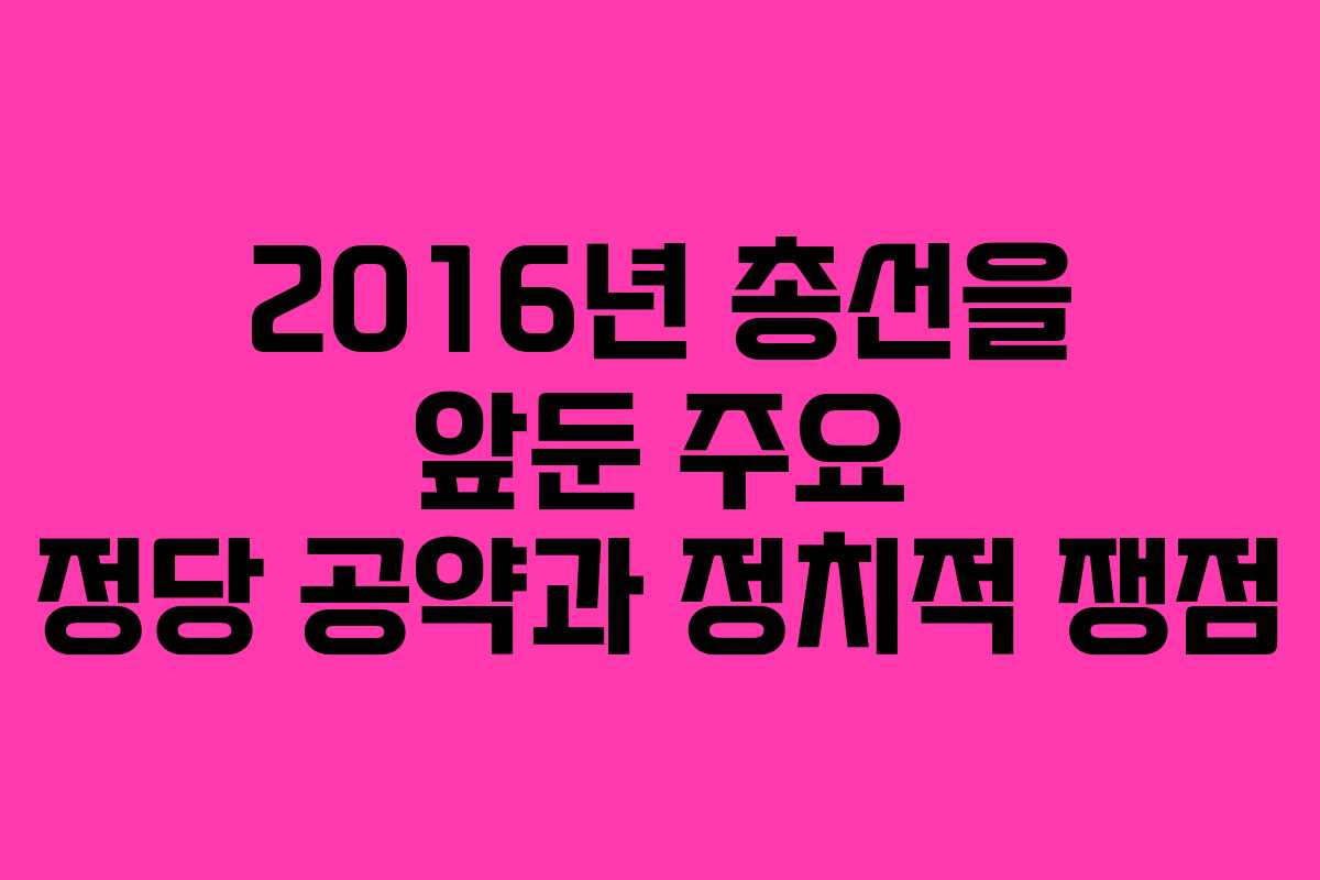 2016년 총선을 앞둔 주요 정당 공약과 정치적 쟁점