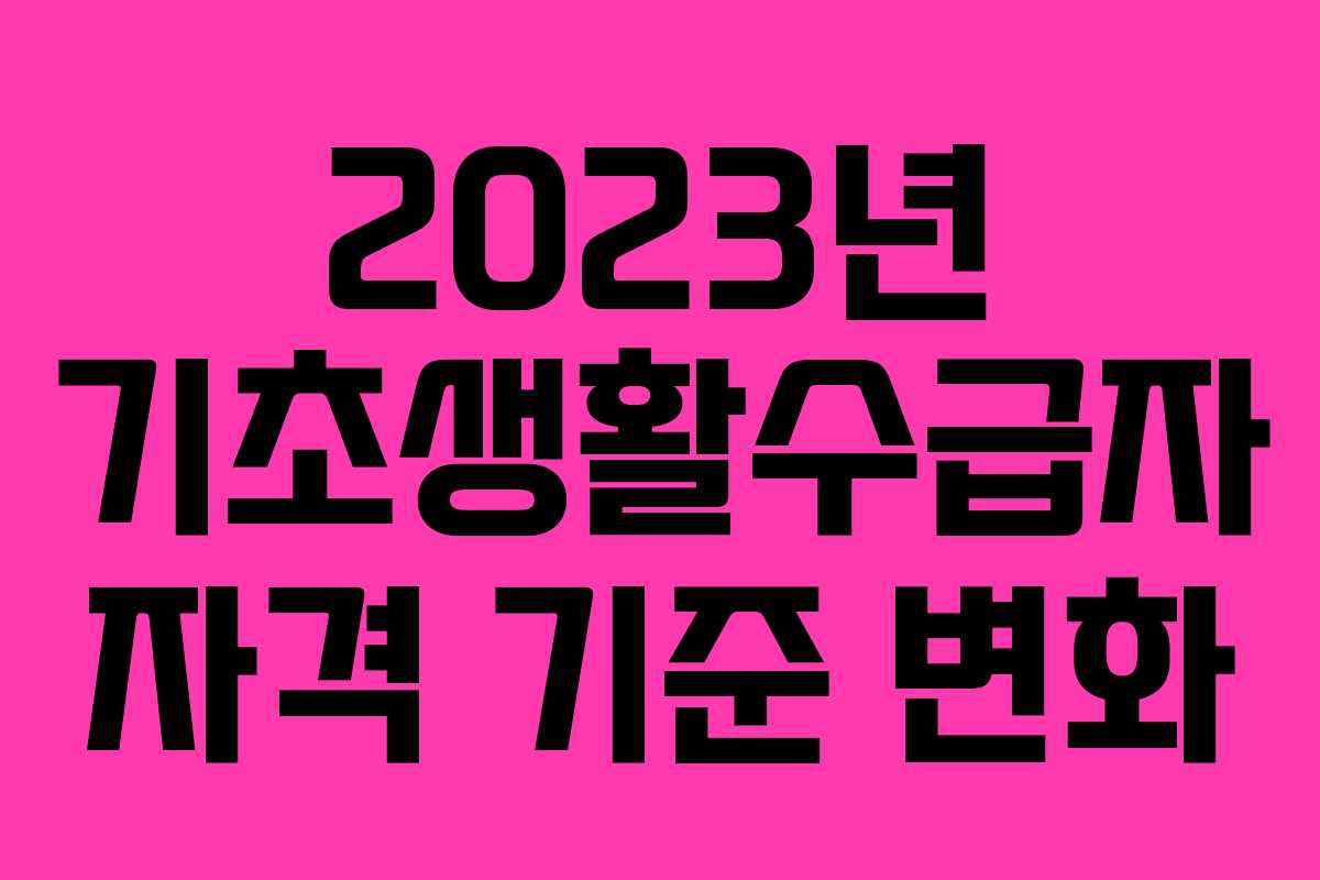 2023년 기초생활수급자 자격 기준 변화 2023년 기초생활수급자 자격 기준 변화