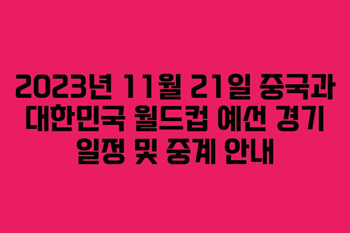 2023년 11월 21일 중국과 대한민국 월드컵 예선 경기 일정 및 중계 안내