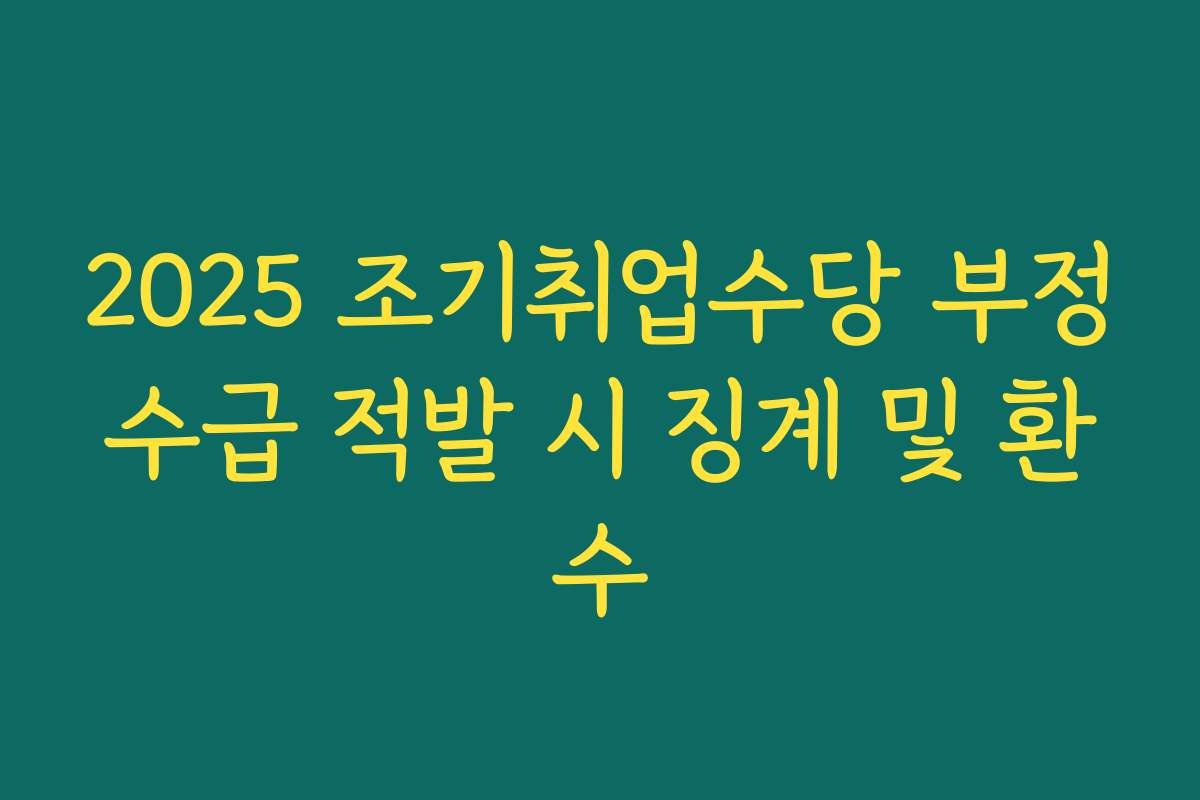 2025 조기취업수당 부정수급 적발 시 징계 및 환수