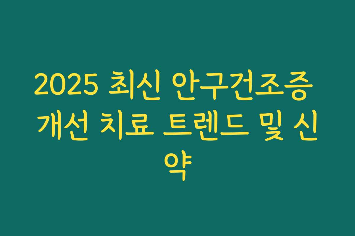 2025 최신 안구건조증 개선 치료 트렌드 및 신약