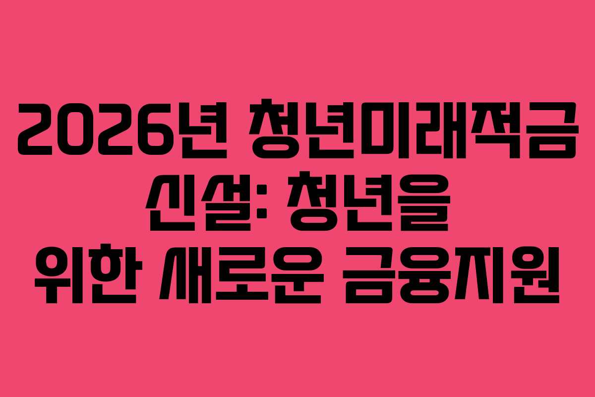 2026년 청년미래적금 신설: 청년을 위한 새로운 금융지원