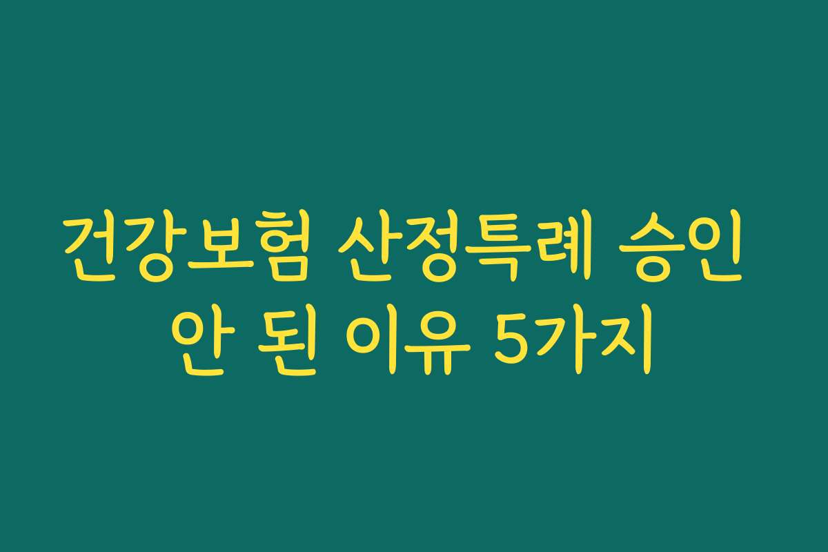 건강보험 산정특례 승인 안 된 이유 5가지